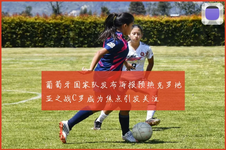 葡萄牙国家队发布海报预热克罗地亚之战C罗成为焦点引发关注