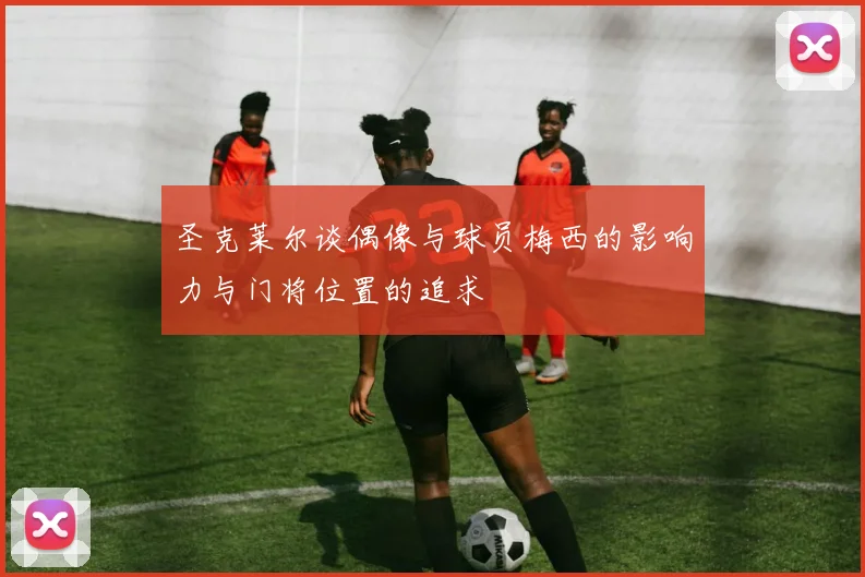 圣克莱尔谈偶像与球员梅西的影响力与门将位置的追求