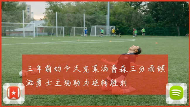 三年前的今天克莱汤普森三分雨倾洒勇士主场助力逆转胜利