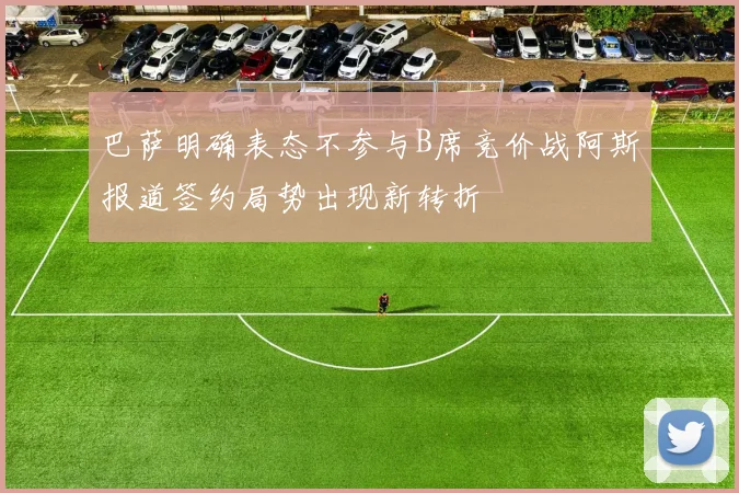 巴萨明确表态不参与B席竞价战阿斯报道签约局势出现新转折