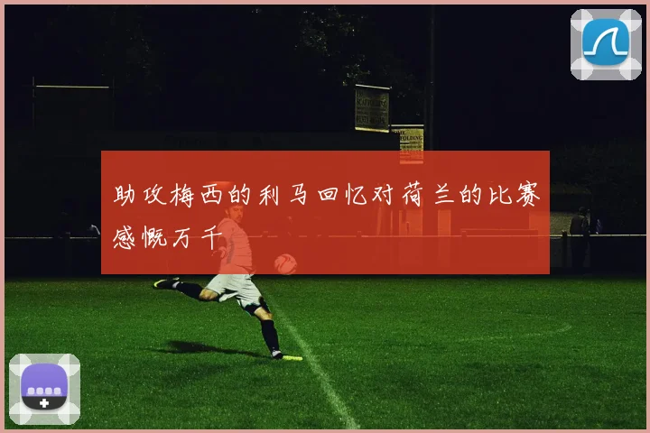 助攻梅西的利马回忆对荷兰的比赛感慨万千