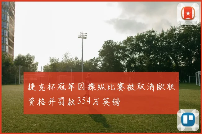 捷克杯冠军因操纵比赛被取消欧联资格并罚款354万英镑