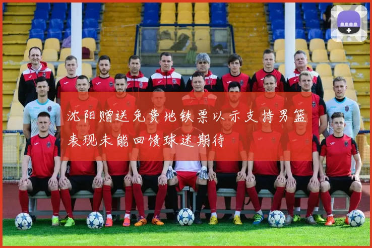 沈阳赠送免费地铁票以示支持男篮表现未能回馈球迷期待