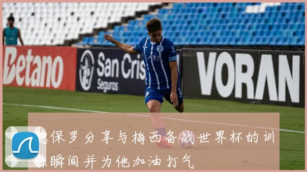 德保罗分享与梅西备战世界杯的训练瞬间并为他加油打气