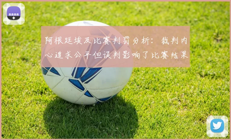 阿根廷埃及比赛判罚分析：裁判内心追求公平但误判影响了比赛结果