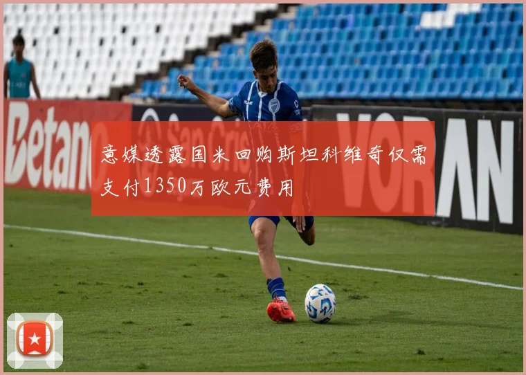 意媒透露国米回购斯坦科维奇仅需支付1350万欧元费用