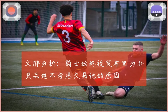 文胖分析：骑士始终视莫布里为非卖品绝不考虑交易他的原因