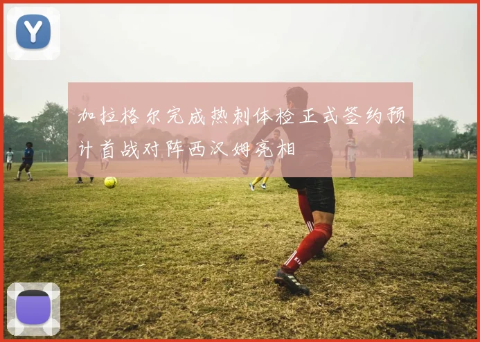 加拉格尔完成热刺体检正式签约预计首战对阵西汉姆亮相