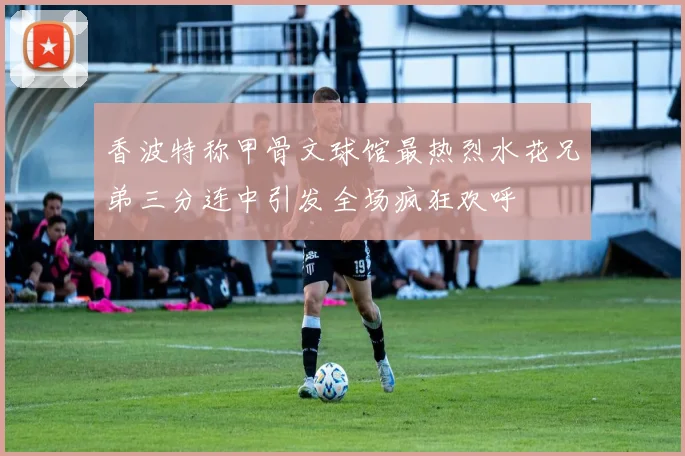香波特称甲骨文球馆最热烈水花兄弟三分连中引发全场疯狂欢呼