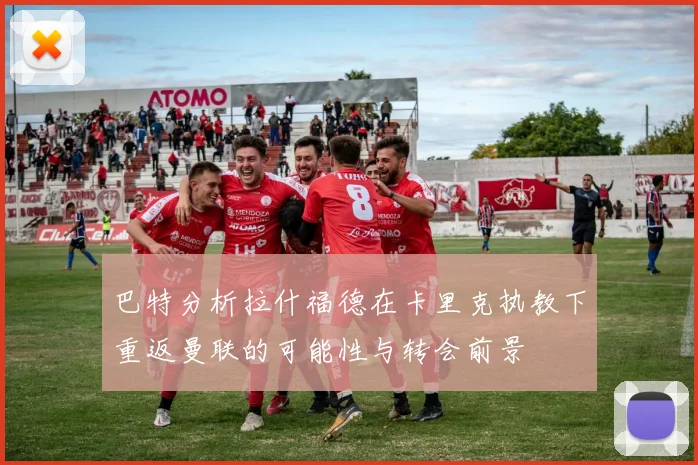 巴特分析拉什福德在卡里克执教下重返曼联的可能性与转会前景