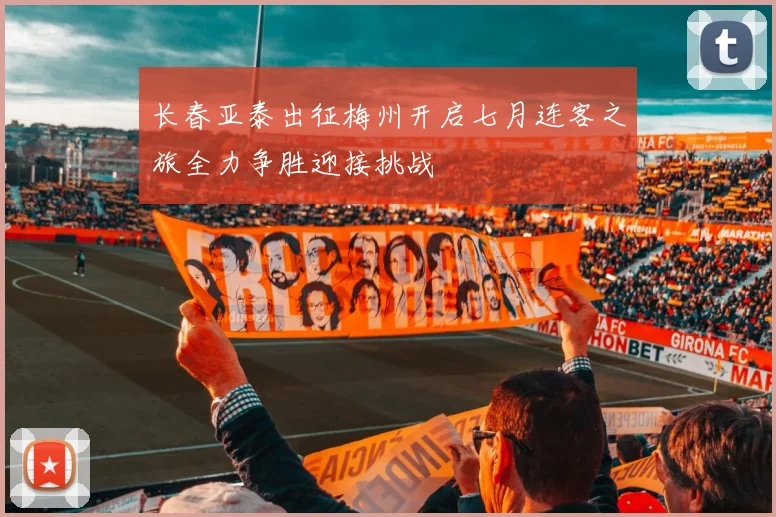 长春亚泰出征梅州开启七月连客之旅全力争胜迎接挑战