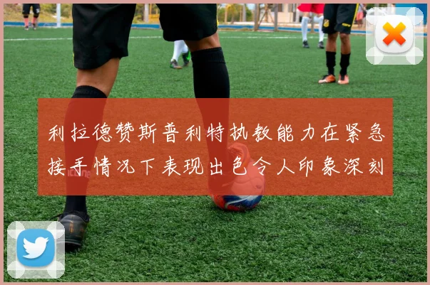 利拉德赞斯普利特执教能力在紧急接手情况下表现出色令人印象深刻