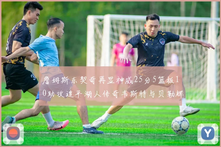 詹姆斯东契奇再显神威25分5篮板10助攻追平湖人传奇韦斯特与贝勒辉煌成就