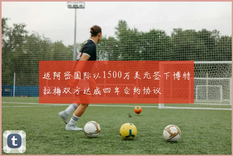 迈阿密国际以1500万美元签下博特拉梅双方达成四年合约协议