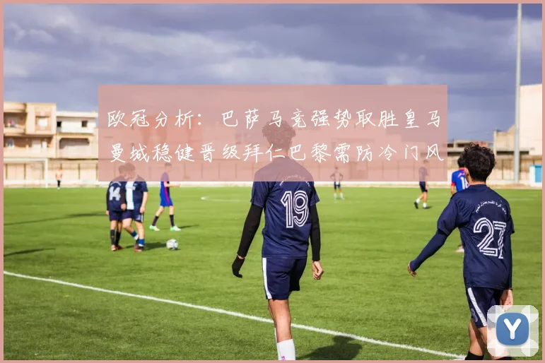 欧冠分析：巴萨马竞强势取胜皇马曼城稳健晋级拜仁巴黎需防冷门风险