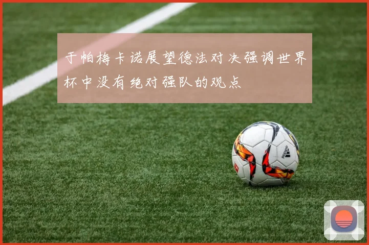 于帕梅卡诺展望德法对决强调世界杯中没有绝对强队的观点